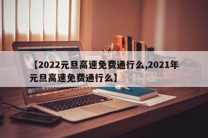 【2022元旦高速免费通行么,2021年元旦高速免费通行么】