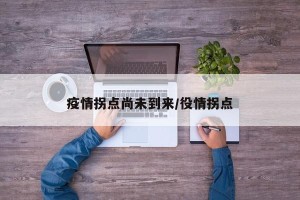 疫情拐点尚未到来/役情拐点