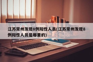 江苏常州发现8例阳性人员(江苏常州发现8例阳性人员是哪里的)