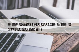新疆新增确诊27例无症状12例(新疆新增137例无症状感染者!)