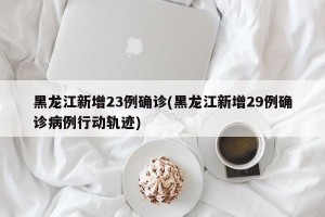 黑龙江新增23例确诊(黑龙江新增29例确诊病例行动轨迹)