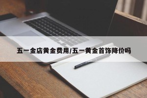 五一金店黄金费用/五一黄金首饰降价吗