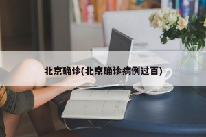 北京确诊(北京确诊病例过百)