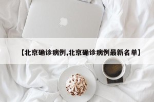 【北京确诊病例,北京确诊病例最新名单】