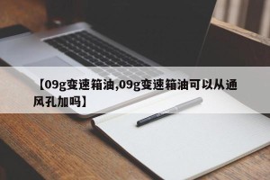 【09g变速箱油,09g变速箱油可以从通风孔加吗】
