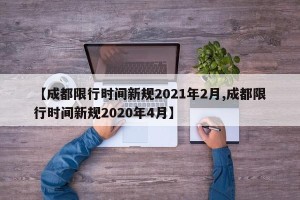 【成都限行时间新规2021年2月,成都限行时间新规2020年4月】