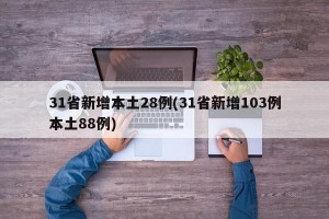 31省新增本土28例(31省新增103例本土88例)