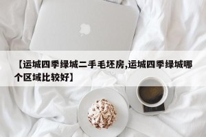 【运城四季绿城二手毛坯房,运城四季绿城哪个区域比较好】