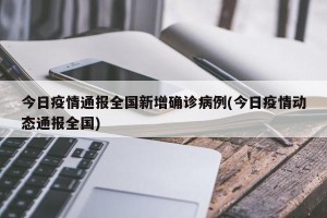 今日疫情通报全国新增确诊病例(今日疫情动态通报全国)