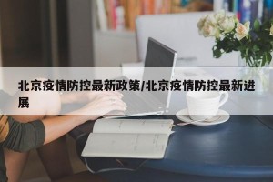 北京疫情防控最新政策/北京疫情防控最新进展