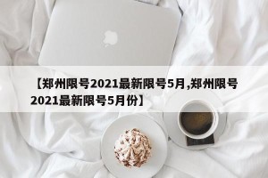 【郑州限号2021最新限号5月,郑州限号2021最新限号5月份】