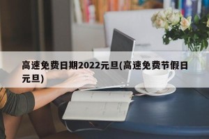 高速免费日期2022元旦(高速免费节假日元旦)