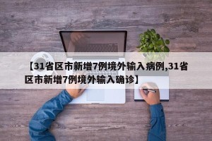 【31省区市新增7例境外输入病例,31省区市新增7例境外输入确诊】