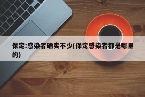 保定:感染者确实不少(保定感染者都是哪里的)