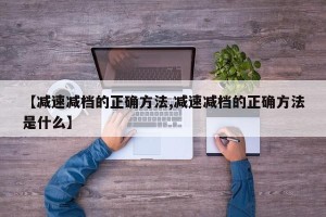 【减速减档的正确方法,减速减档的正确方法是什么】