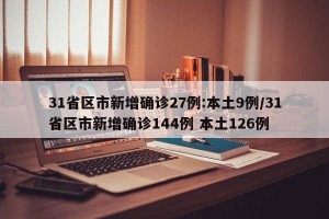 31省区市新增确诊27例:本土9例/31省区市新增确诊144例 本土126例