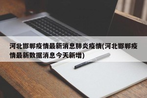 河北邯郸疫情最新消息肺炎疫情(河北邯郸疫情最新数据消息今天新增)