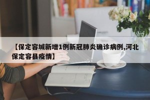 【保定容城新增1例新冠肺炎确诊病例,河北保定容县疫情】