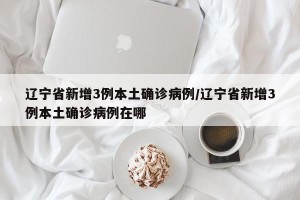 辽宁省新增3例本土确诊病例/辽宁省新增3例本土确诊病例在哪