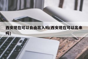 西安现在可以自由出入吗(西安现在可以出来吗)