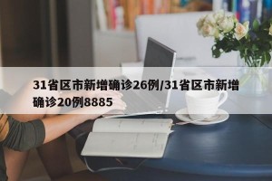 31省区市新增确诊26例/31省区市新增确诊20例8885