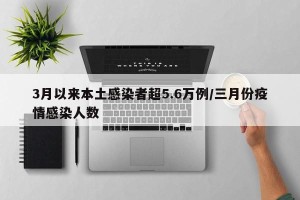 3月以来本土感染者超5.6万例/三月份疫情感染人数
