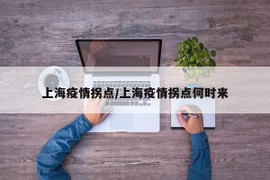 上海疫情拐点/上海疫情拐点何时来