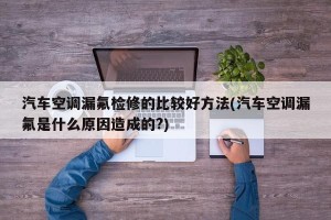 汽车空调漏氟检修的比较好方法(汽车空调漏氟是什么原因造成的?)