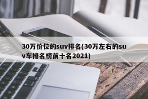 30万价位的suv排名(30万左右的suv车排名榜前十名2021)