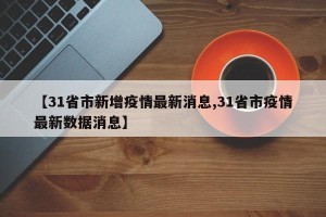 【31省市新增疫情最新消息,31省市疫情最新数据消息】