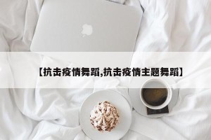 【抗击疫情舞蹈,抗击疫情主题舞蹈】