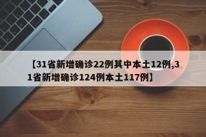 【31省新增确诊22例其中本土12例,31省新增确诊124例本土117例】