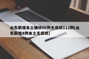 山东新增本土确诊66例无症状112例(山东新增4例本土无症状)