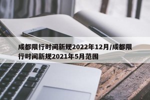 成都限行时间新规2022年12月/成都限行时间新规2021年5月范围
