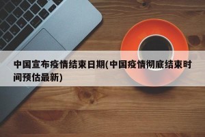 中国宣布疫情结束日期(中国疫情彻底结束时间预估最新)