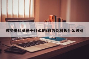 教务处科员是干什么的/教务处科长什么级别