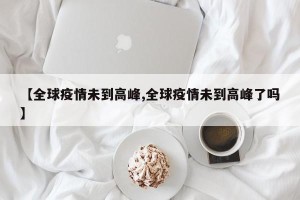 【全球疫情未到高峰,全球疫情未到高峰了吗】