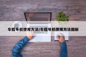 车载导航使用方法/车载导航使用方法图解