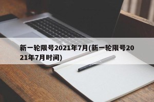 新一轮限号2021年7月(新一轮限号2021年7月时间)