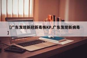 【广东发现新冠新毒株KP,广东发现新病毒】