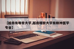 【越南有哪些大学,越南哪些大学有精神医学专业】