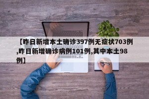 【昨日新增本土确诊397例无症状703例,昨日新增确诊病例101例,其中本土98例】