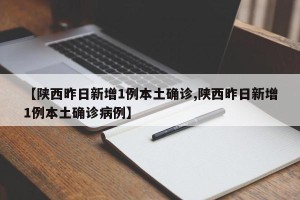 【陕西昨日新增1例本土确诊,陕西昨日新增1例本土确诊病例】