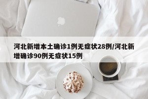 河北新增本土确诊1例无症状28例/河北新增确诊90例无症状15例