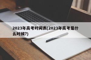 2023年高考时间表(2023年高考是什么时候?)