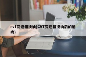 cvt变速箱换油(CVT变速箱换油后的通病)
