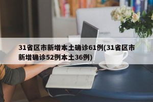 31省区市新增本土确诊61例(31省区市新增确诊52例本土36例)