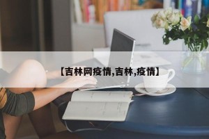 【吉林网疫情,吉林,疫情】