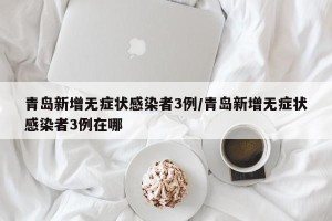 青岛新增无症状感染者3例/青岛新增无症状感染者3例在哪