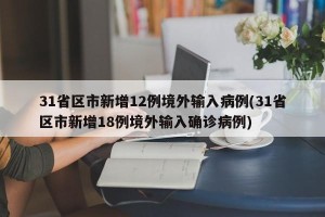 31省区市新增12例境外输入病例(31省区市新增18例境外输入确诊病例)